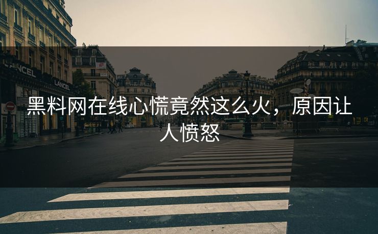 黑料网在线心慌竟然这么火，原因让人愤怒
