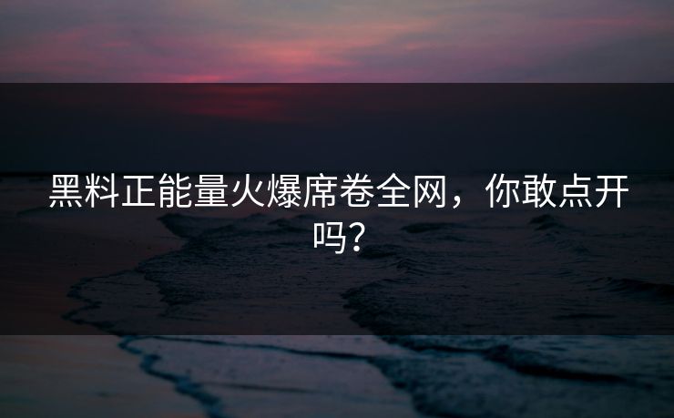 黑料正能量火爆席卷全网，你敢点开吗？