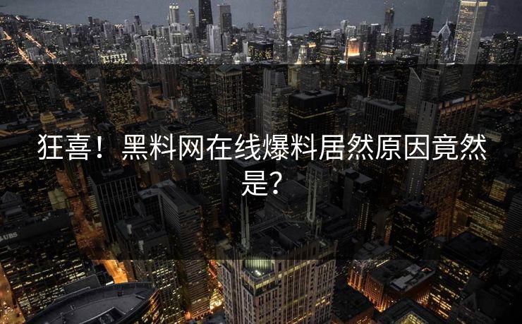 狂喜！黑料网在线爆料居然原因竟然是？