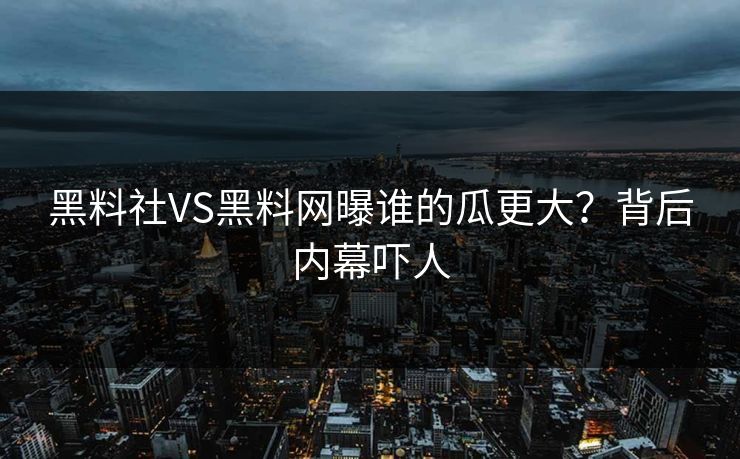 黑料社VS黑料网曝谁的瓜更大？背后内幕吓人