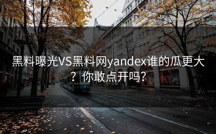 黑料曝光VS黑料网yandex谁的瓜更大？你敢点开吗？