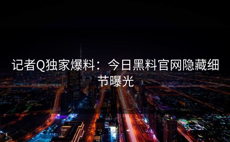 记者Q独家爆料：今日黑料官网隐藏细节曝光