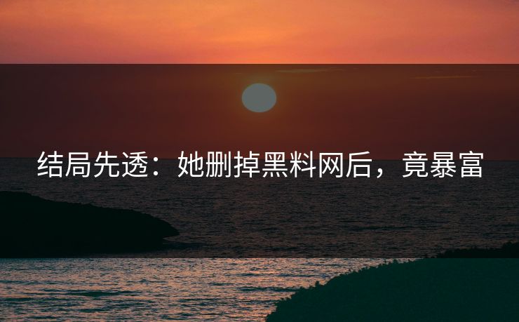 结局先透：她删掉黑料网后，竟暴富