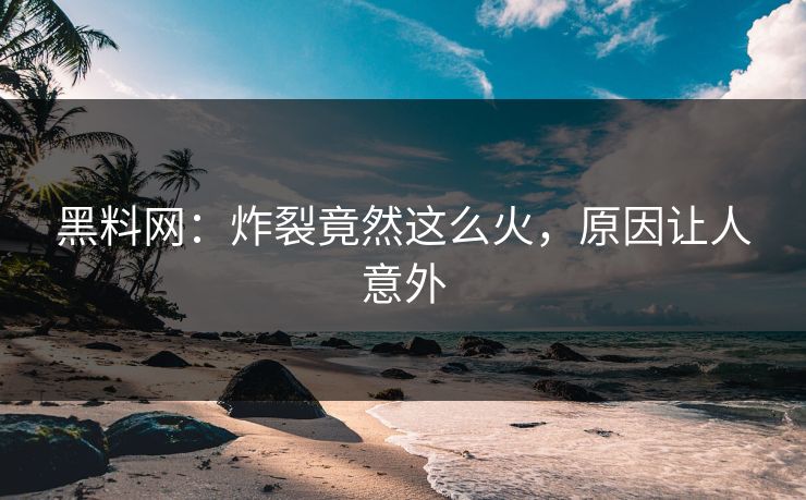 黑料网：炸裂竟然这么火，原因让人意外