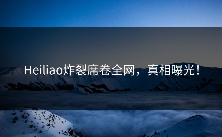 Heiliao炸裂席卷全网，真相曝光！