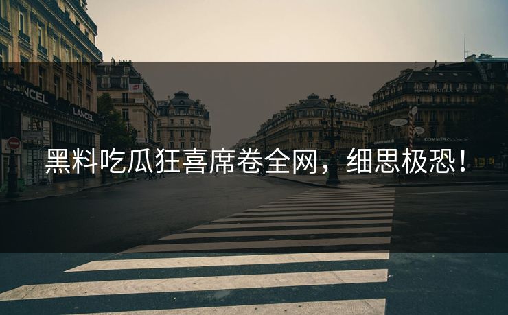 黑料吃瓜狂喜席卷全网，细思极恐！