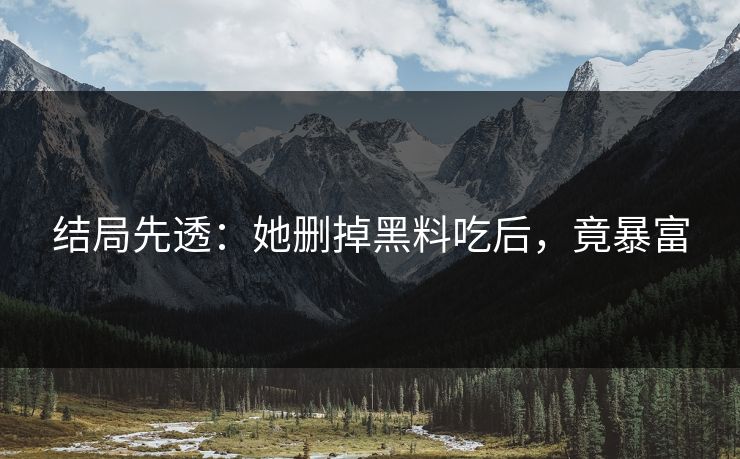 结局先透：她删掉黑料吃后，竟暴富