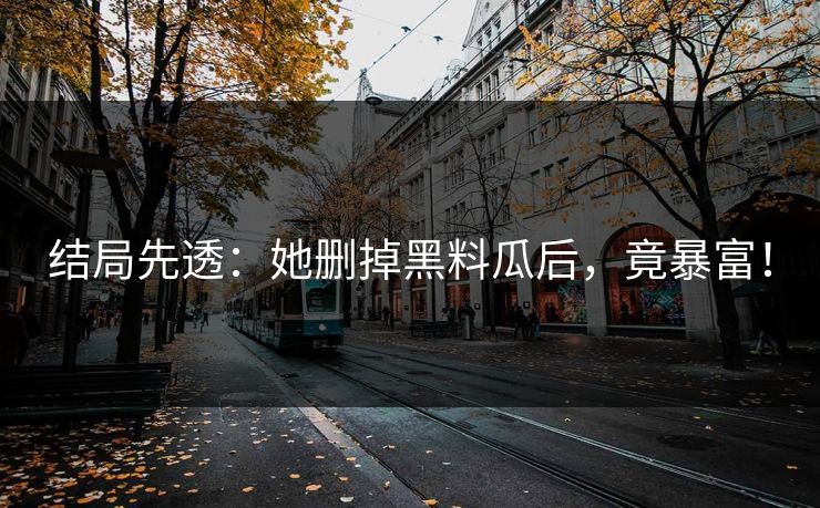 结局先透：她删掉黑料瓜后，竟暴富！