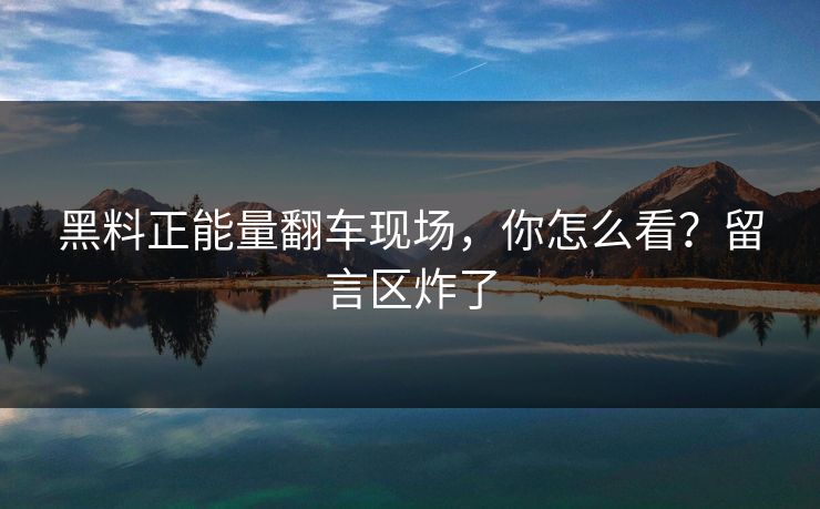 黑料正能量翻车现场，你怎么看？留言区炸了