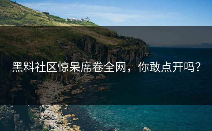 黑料社区惊呆席卷全网，你敢点开吗？