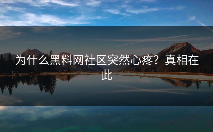 为什么黑料网社区突然心疼？真相在此