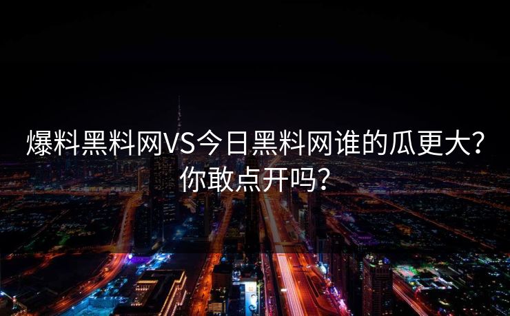 爆料黑料网VS今日黑料网谁的瓜更大？你敢点开吗？