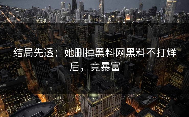 结局先透：她删掉黑料网黑料不打烊后，竟暴富