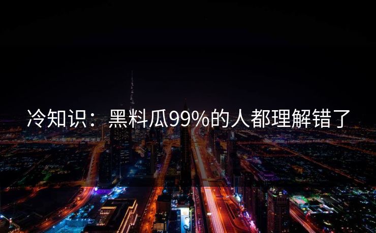 冷知识：黑料瓜99%的人都理解错了