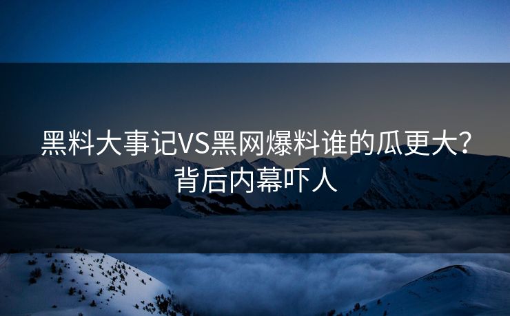 黑料大事记VS黑网爆料谁的瓜更大？背后内幕吓人