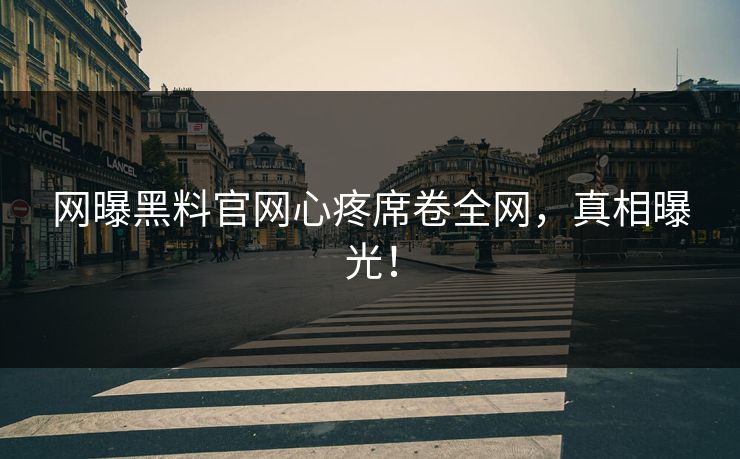 网曝黑料官网心疼席卷全网，真相曝光！