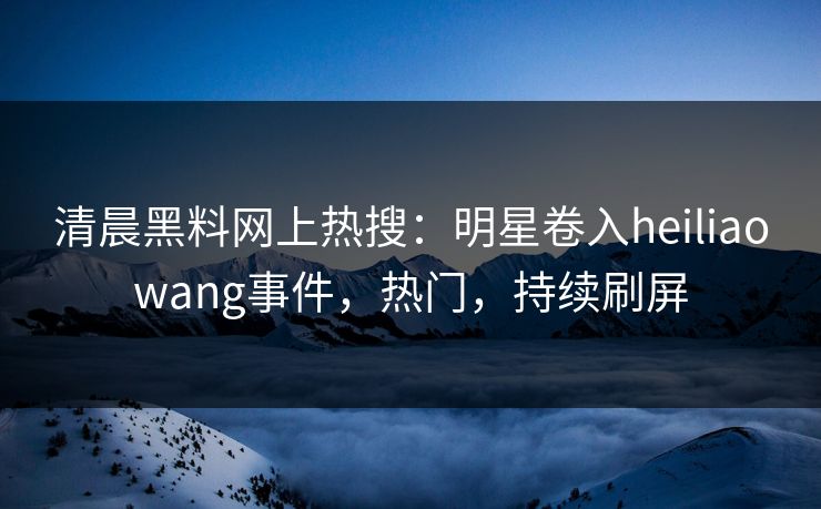清晨黑料网上热搜：明星卷入heiliaowang事件，热门，持续刷屏