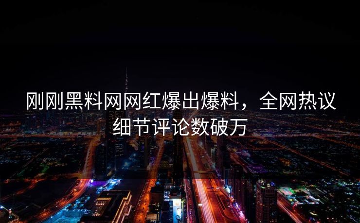 刚刚黑料网网红爆出爆料，全网热议细节评论数破万