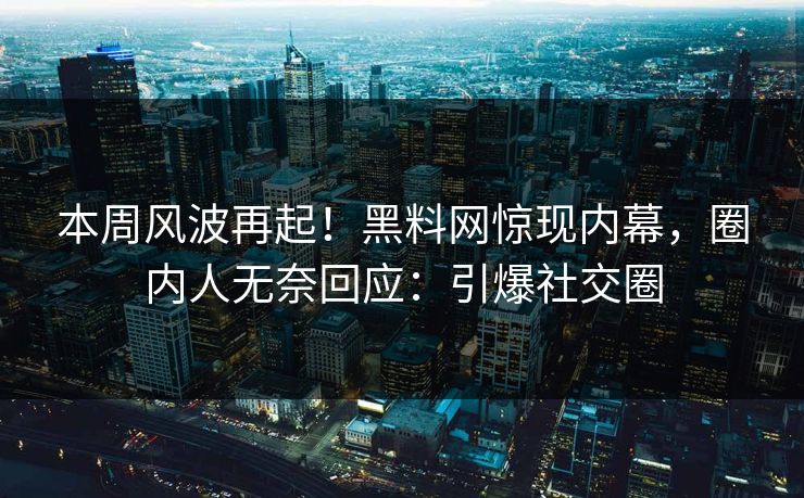 本周风波再起！黑料网惊现内幕，圈内人无奈回应：引爆社交圈
