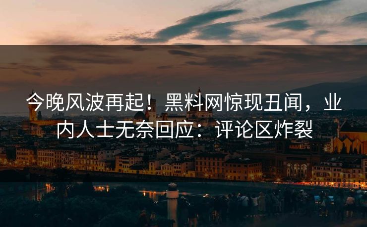 今晚风波再起！黑料网惊现丑闻，业内人士无奈回应：评论区炸裂