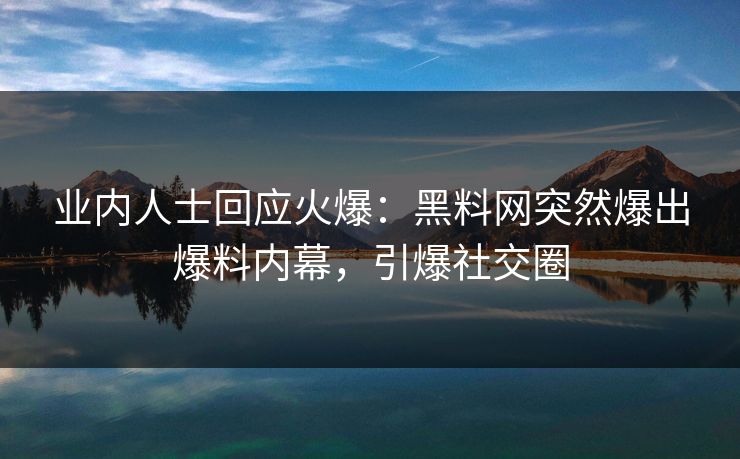 业内人士回应火爆：黑料网突然爆出爆料内幕，引爆社交圈