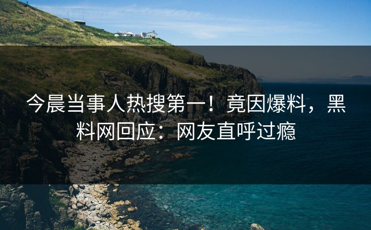 今晨当事人热搜第一！竟因爆料，黑料网回应：网友直呼过瘾