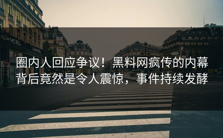 圈内人回应争议！黑料网疯传的内幕背后竟然是令人震惊，事件持续发酵