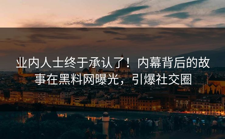 业内人士终于承认了！内幕背后的故事在黑料网曝光，引爆社交圈