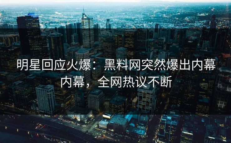 明星回应火爆：黑料网突然爆出内幕内幕，全网热议不断