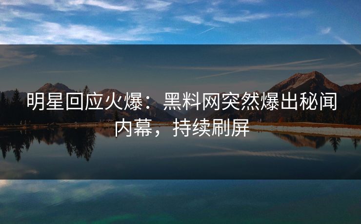 明星回应火爆：黑料网突然爆出秘闻内幕，持续刷屏