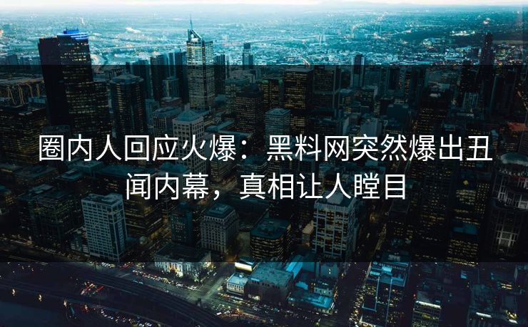 圈内人回应火爆：黑料网突然爆出丑闻内幕，真相让人瞠目