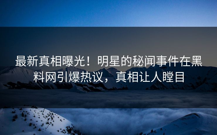 最新真相曝光！明星的秘闻事件在黑料网引爆热议，真相让人瞠目