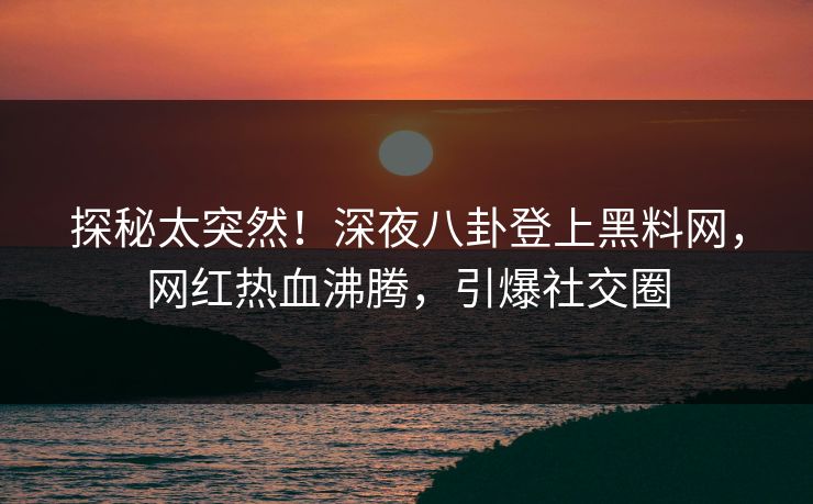 探秘太突然！深夜八卦登上黑料网，网红热血沸腾，引爆社交圈