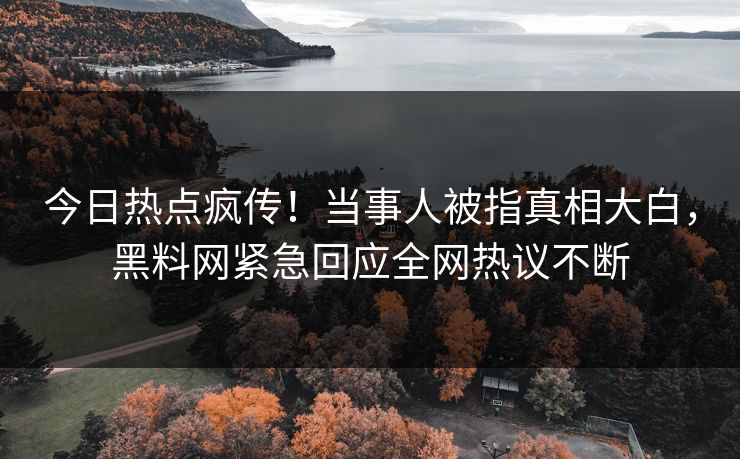 今日热点疯传！当事人被指真相大白，黑料网紧急回应全网热议不断
