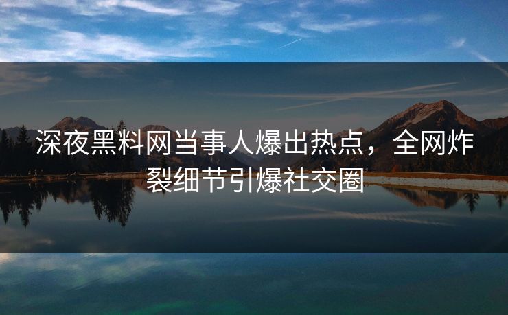 深夜黑料网当事人爆出热点，全网炸裂细节引爆社交圈