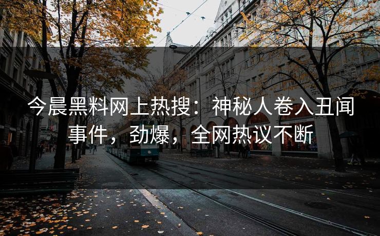 今晨黑料网上热搜：神秘人卷入丑闻事件，劲爆，全网热议不断