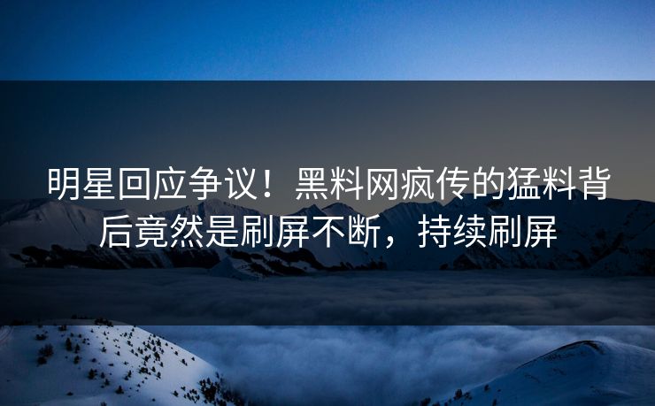 明星回应争议！黑料网疯传的猛料背后竟然是刷屏不断，持续刷屏
