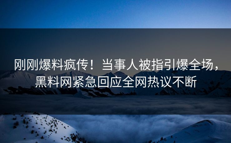 刚刚爆料疯传！当事人被指引爆全场，黑料网紧急回应全网热议不断