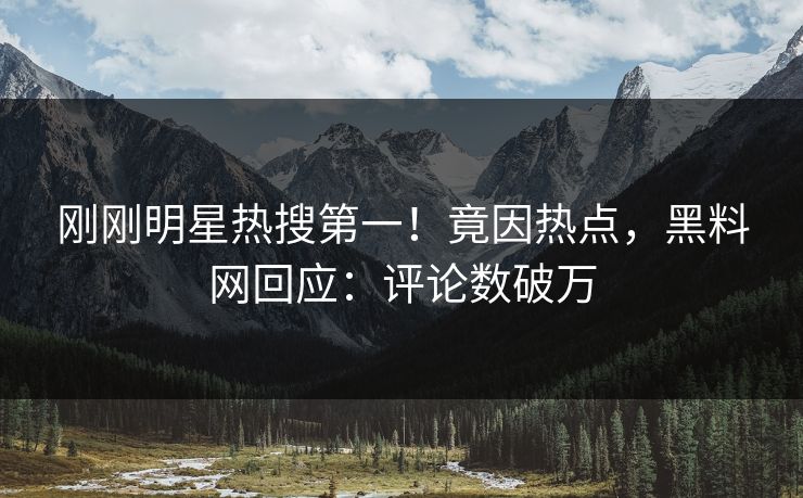 刚刚明星热搜第一！竟因热点，黑料网回应：评论数破万