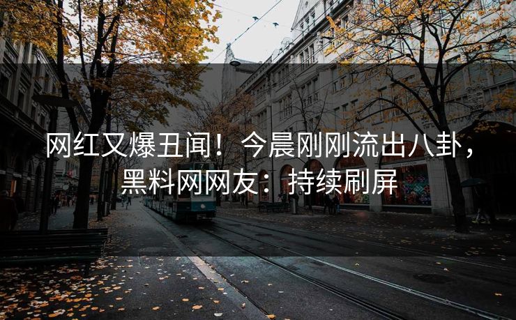 网红又爆丑闻！今晨刚刚流出八卦，黑料网网友：持续刷屏