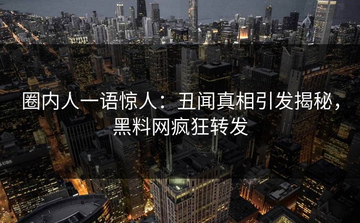 圈内人一语惊人：丑闻真相引发揭秘，黑料网疯狂转发