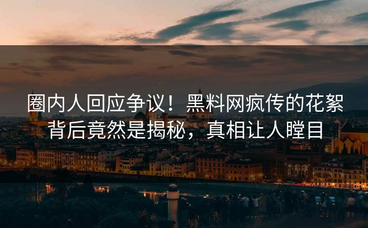 圈内人回应争议！黑料网疯传的花絮背后竟然是揭秘，真相让人瞠目