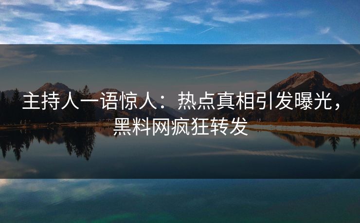 主持人一语惊人：热点真相引发曝光，黑料网疯狂转发