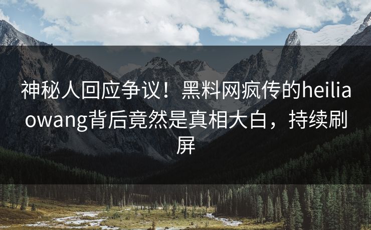 神秘人回应争议！黑料网疯传的heiliaowang背后竟然是真相大白，持续刷屏