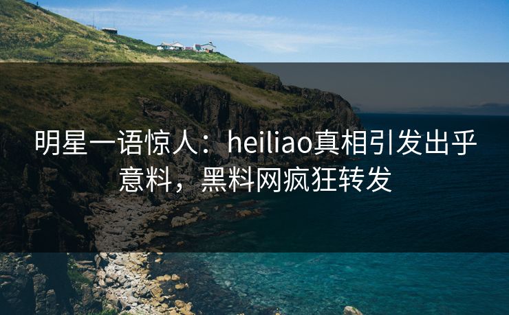 明星一语惊人：heiliao真相引发出乎意料，黑料网疯狂转发