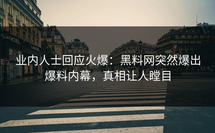 业内人士回应火爆：黑料网突然爆出爆料内幕，真相让人瞠目