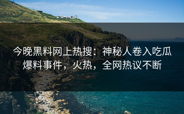 今晚黑料网上热搜：神秘人卷入吃瓜爆料事件，火热，全网热议不断