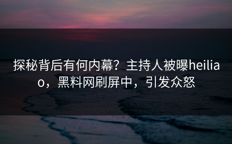 探秘背后有何内幕？主持人被曝heiliao，黑料网刷屏中，引发众怒