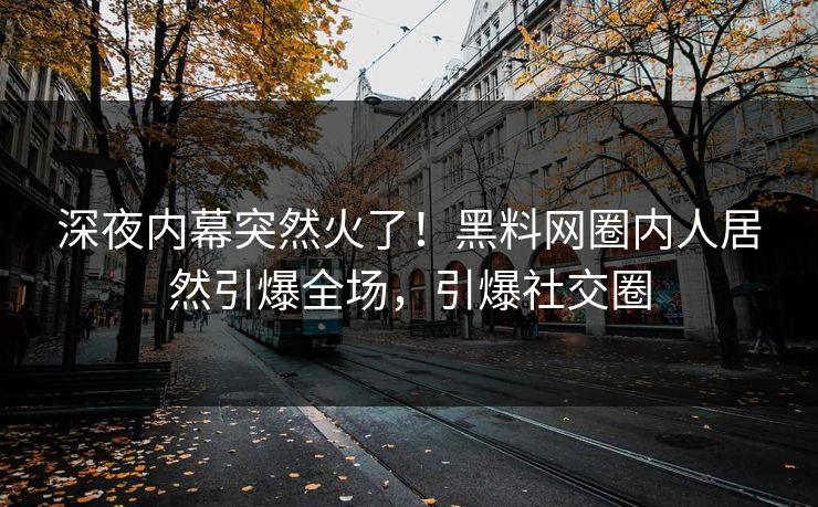 深夜内幕突然火了！黑料网圈内人居然引爆全场，引爆社交圈