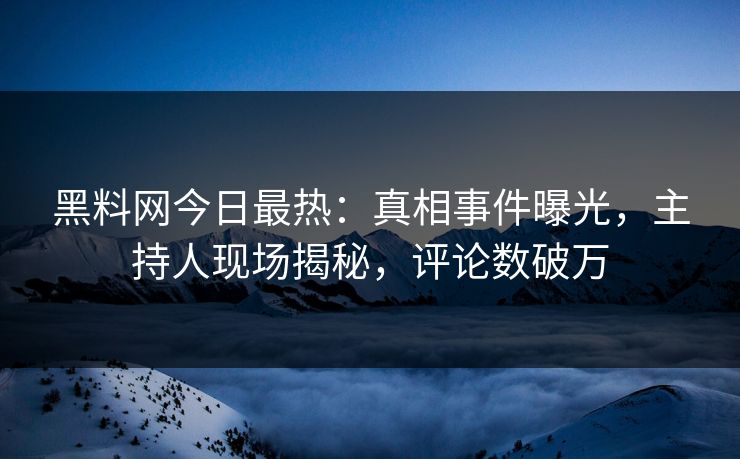 黑料网今日最热：真相事件曝光，主持人现场揭秘，评论数破万